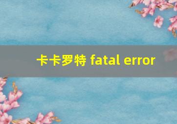 卡卡罗特 fatal error